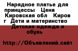 Нарядное платье для принцессы › Цена ­ 350 - Кировская обл., Киров г. Дети и материнство » Детская одежда и обувь   